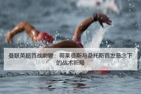 曼联英超首战前瞻：蒂莱曼斯与桑托斯首发悬念下的战术新局（bandao）