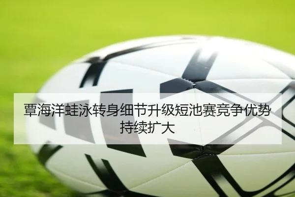 覃海洋蛙泳转身细节升级短池赛竞争优势持续扩大 | bandao